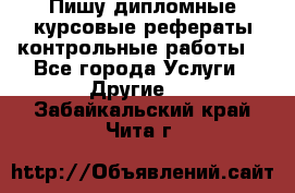 Пишу дипломные курсовые рефераты контрольные работы  - Все города Услуги » Другие   . Забайкальский край,Чита г.